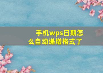 手机wps日期怎么自动递增格式了