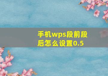 手机wps段前段后怎么设置0.5