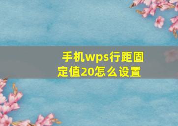 手机wps行距固定值20怎么设置