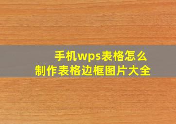 手机wps表格怎么制作表格边框图片大全