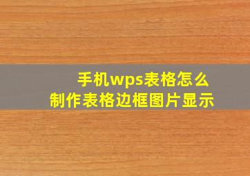 手机wps表格怎么制作表格边框图片显示