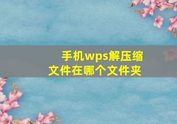 手机wps解压缩文件在哪个文件夹