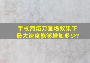 手杖烈焰刀登场效果下最大速度能够增加多少?