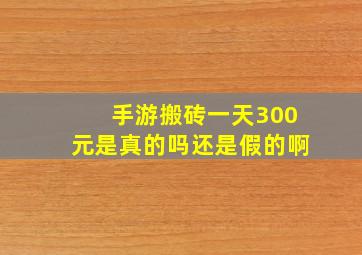 手游搬砖一天300元是真的吗还是假的啊