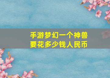 手游梦幻一个神兽要花多少钱人民币