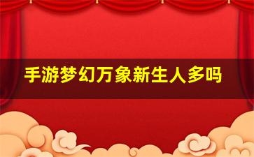 手游梦幻万象新生人多吗