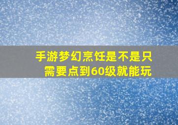 手游梦幻烹饪是不是只需要点到60级就能玩