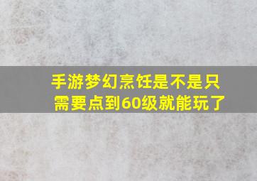 手游梦幻烹饪是不是只需要点到60级就能玩了