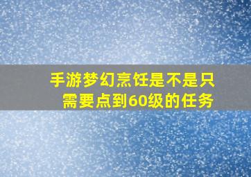 手游梦幻烹饪是不是只需要点到60级的任务