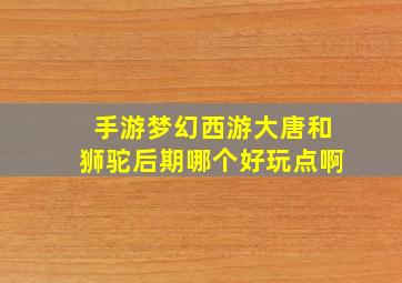 手游梦幻西游大唐和狮驼后期哪个好玩点啊