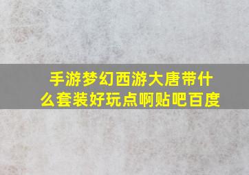 手游梦幻西游大唐带什么套装好玩点啊贴吧百度