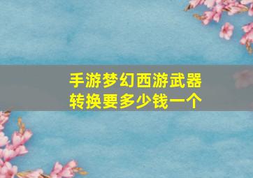 手游梦幻西游武器转换要多少钱一个