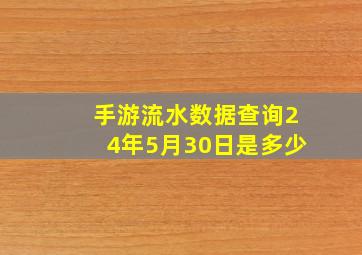 手游流水数据查询24年5月30日是多少