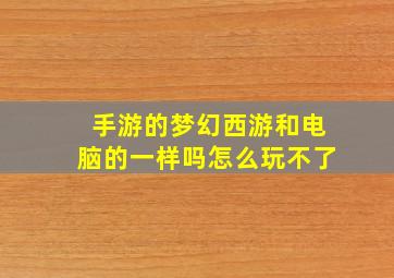 手游的梦幻西游和电脑的一样吗怎么玩不了