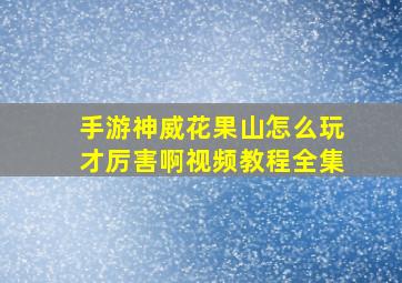 手游神威花果山怎么玩才厉害啊视频教程全集