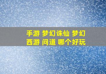 手游 梦幻诛仙 梦幻西游 问道 哪个好玩