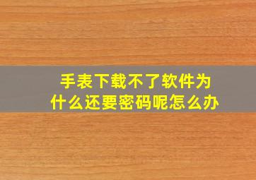 手表下载不了软件为什么还要密码呢怎么办