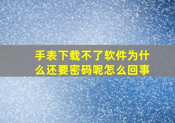 手表下载不了软件为什么还要密码呢怎么回事