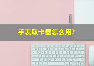 手表取卡器怎么用?