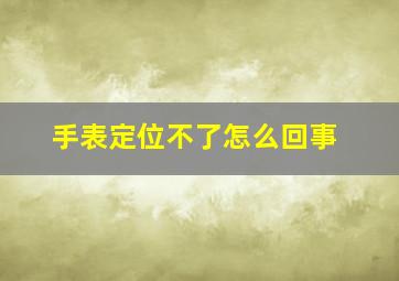 手表定位不了怎么回事