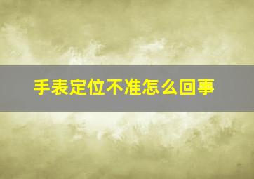 手表定位不准怎么回事