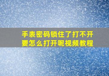 手表密码锁住了打不开要怎么打开呢视频教程