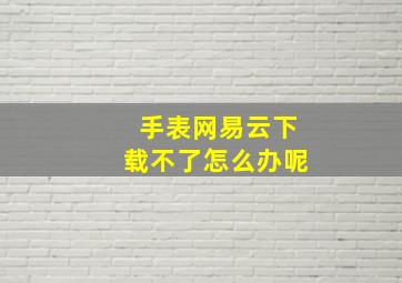 手表网易云下载不了怎么办呢