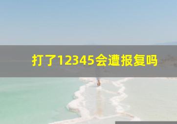 打了12345会遭报复吗