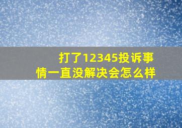 打了12345投诉事情一直没解决会怎么样