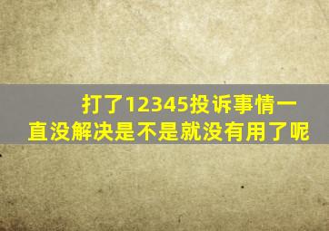 打了12345投诉事情一直没解决是不是就没有用了呢