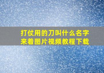 打仗用的刀叫什么名字来着图片视频教程下载