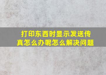 打印东西时显示发送传真怎么办呢怎么解决问题