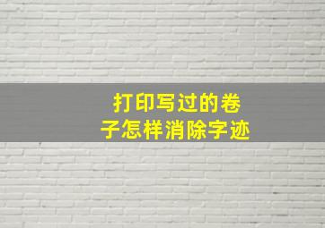 打印写过的卷子怎样消除字迹