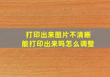 打印出来图片不清晰能打印出来吗怎么调整