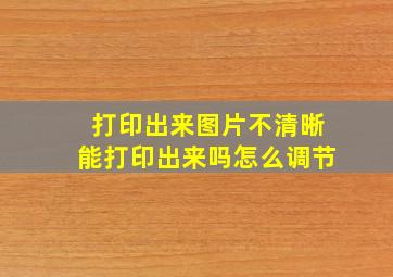 打印出来图片不清晰能打印出来吗怎么调节