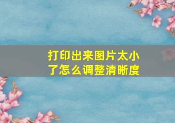 打印出来图片太小了怎么调整清晰度