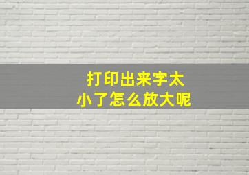 打印出来字太小了怎么放大呢