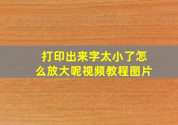 打印出来字太小了怎么放大呢视频教程图片