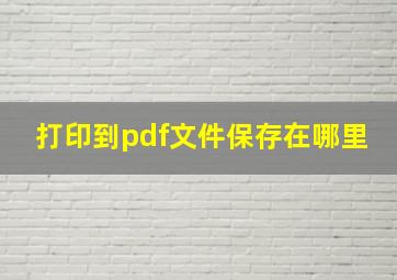 打印到pdf文件保存在哪里