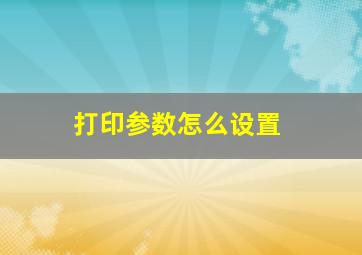 打印参数怎么设置