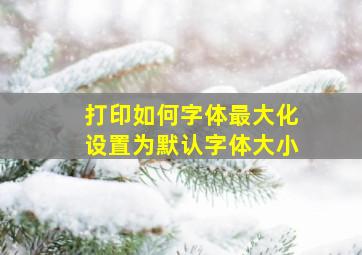 打印如何字体最大化设置为默认字体大小