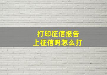 打印征信报告上征信吗怎么打