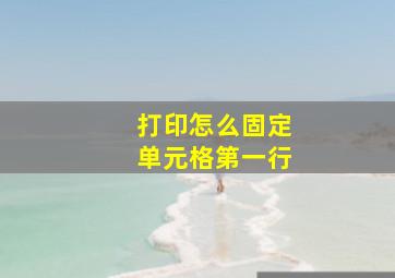 打印怎么固定单元格第一行