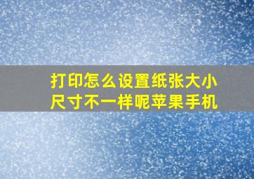 打印怎么设置纸张大小尺寸不一样呢苹果手机