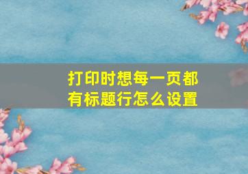 打印时想每一页都有标题行怎么设置