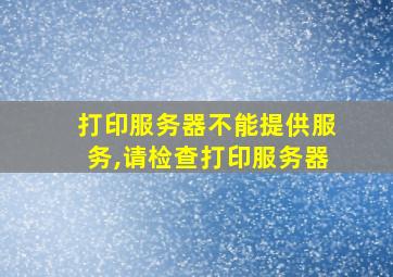 打印服务器不能提供服务,请检查打印服务器