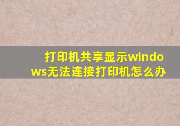 打印机共享显示windows无法连接打印机怎么办