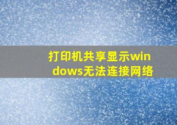 打印机共享显示windows无法连接网络