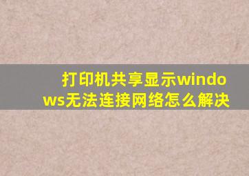 打印机共享显示windows无法连接网络怎么解决