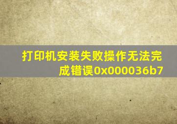 打印机安装失败操作无法完成错误0x000036b7